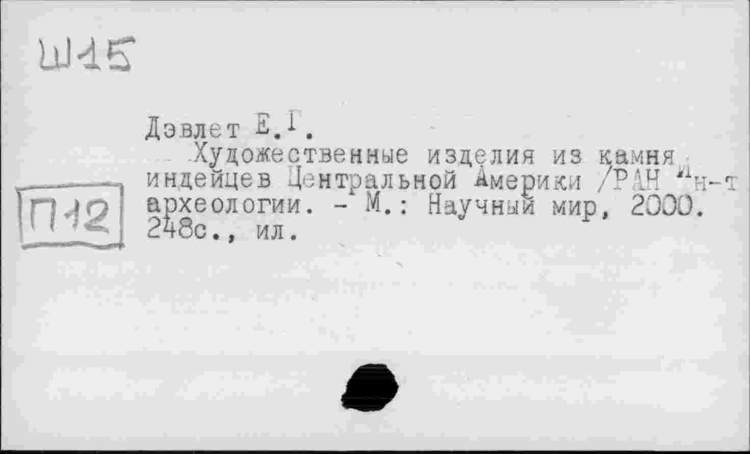 ﻿
р2
ДзВЛЄТ •&.1.
Художественные изделия из камня индейцев Центральной Америки /РАН ж1н-^хеологии. - М. : Научный мир, 2000.
> ил.